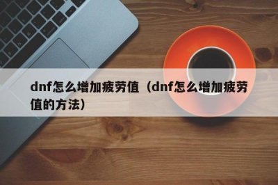 ​dnf怎么增加疲劳值（dnf怎么增加疲劳值的方法）