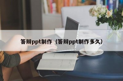 ​答辩ppt制作（答辩ppt制作多久）